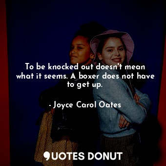  To be knocked out doesn&#39;t mean what it seems. A boxer does not have to get u... - Joyce Carol Oates - Quotes Donut