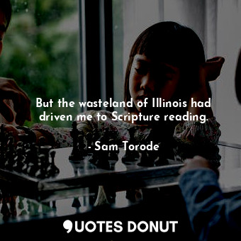  But the wasteland of Illinois had driven me to Scripture reading.... - Sam Torode - Quotes Donut