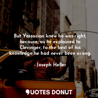 But Yossarian knew he was right, because, as he explained to Clevinger, to the best of his knowledge he had never been wrong.