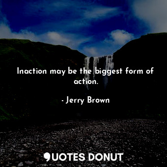 Inaction may be the biggest form of action.