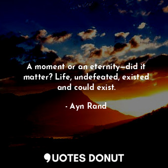 A moment or an eternity—did it matter? Life, undefeated, existed and could exist.