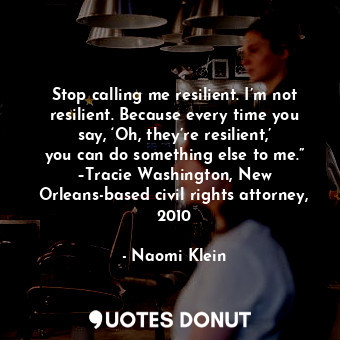  Stop calling me resilient. I’m not resilient. Because every time you say, ‘Oh, t... - Naomi Klein - Quotes Donut