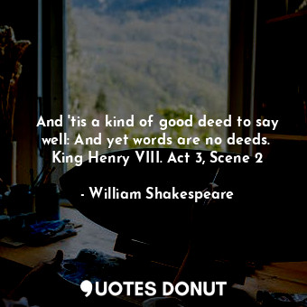 And 'tis a kind of good deed to say well: And yet words are no deeds.  King Henry VIII. Act 3, Scene 2