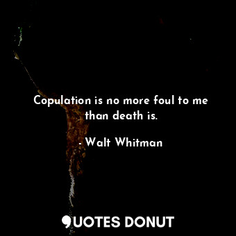  Copulation is no more foul to me than death is.... - Walt Whitman - Quotes Donut