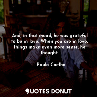 And, in that mood, he was grateful to be in love. When you are in love, things make even more sense, he thought.