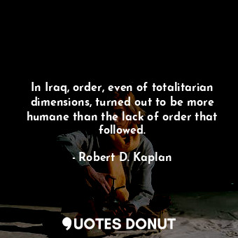 In Iraq, order, even of totalitarian dimensions, turned out to be more humane than the lack of order that followed.