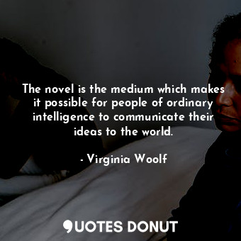 The novel is the medium which makes it possible for people of ordinary intelligence to communicate their ideas to the world.