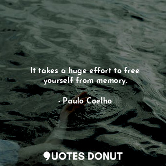 It takes a huge effort to free yourself from memory.