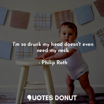  I'm so drunk my head doesn't even need my neck.... - Philip Roth - Quotes Donut