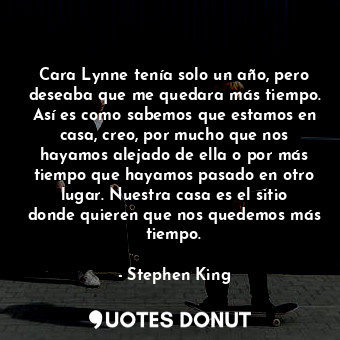 Cara Lynne tenía solo un año, pero deseaba que me quedara más tiempo. Así es como sabemos que estamos en casa, creo, por mucho que nos hayamos alejado de ella o por más tiempo que hayamos pasado en otro lugar. Nuestra casa es el sitio donde quieren que nos quedemos más tiempo.