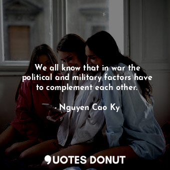  We all know that in war the political and military factors have to complement ea... - Nguyen Cao Ky - Quotes Donut