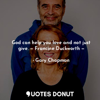  God can help you love and not just give. — Francine Duckworth —... - Gary Chapman - Quotes Donut
