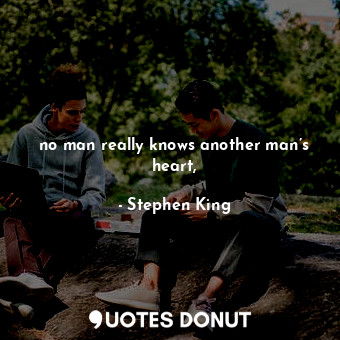 no man really knows another man’s heart,