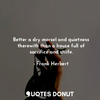 Better a dry morsel and quietness therewith than a house full of sacrifice and strife.