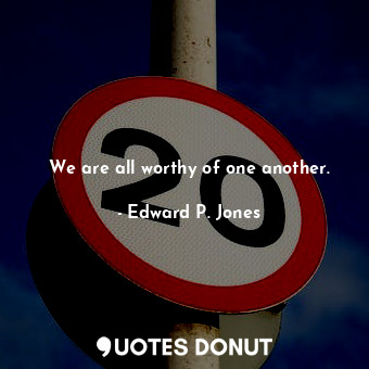 We are all worthy of one another.