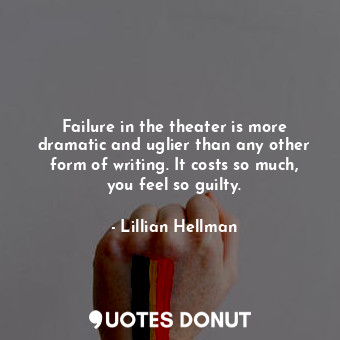 Failure in the theater is more dramatic and uglier than any other form of writing. It costs so much, you feel so guilty.