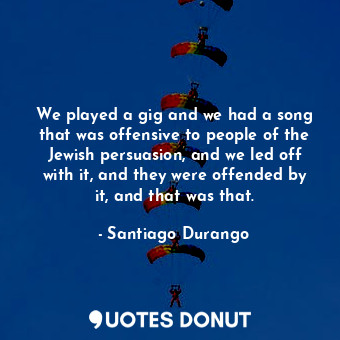  We played a gig and we had a song that was offensive to people of the Jewish per... - Santiago Durango - Quotes Donut