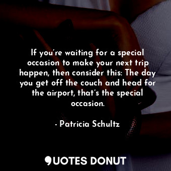  If you’re waiting for a special occasion to make your next trip happen, then con... - Patricia Schultz - Quotes Donut