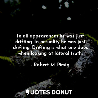  To all appearances he was just drifting. In actuality he was just drifting. Drif... - Robert M. Pirsig - Quotes Donut