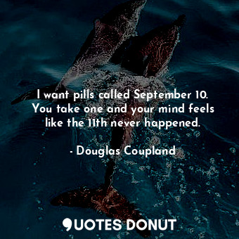  I want pills called September 10. You take one and your mind feels like the 11th... - Douglas Coupland - Quotes Donut