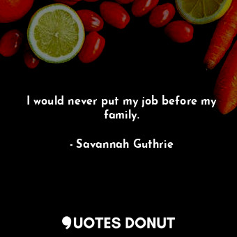  I would never put my job before my family.... - Savannah Guthrie - Quotes Donut