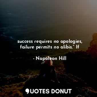 success requires no apologies, failure permits no alibis.” If