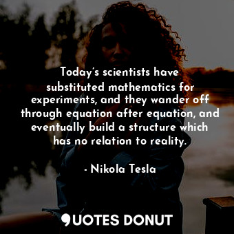 Today’s scientists have substituted mathematics for experiments, and they wander off through equation after equation, and eventually build a structure which has no relation to reality.