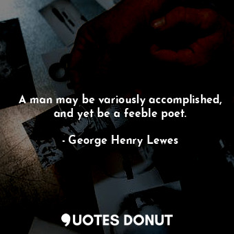  A man may be variously accomplished, and yet be a feeble poet.... - George Henry Lewes - Quotes Donut