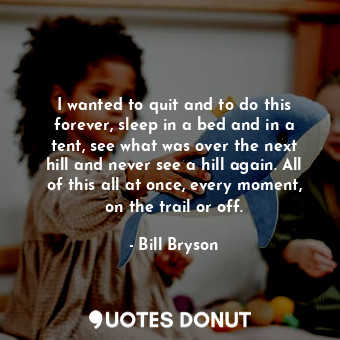  I wanted to quit and to do this forever, sleep in a bed and in a tent, see what ... - Bill Bryson - Quotes Donut