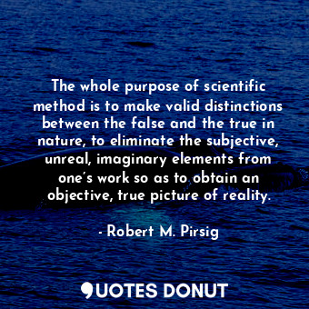 The whole purpose of scientific method is to make valid distinctions between the false and the true in nature, to eliminate the subjective, unreal, imaginary elements from one’s work so as to obtain an objective, true picture of reality.