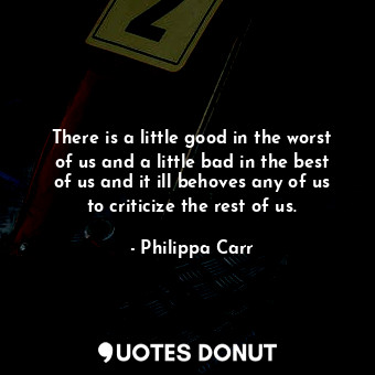 There is a little good in the worst of us and a little bad in the best of us and it ill behoves any of us to criticize the rest of us.