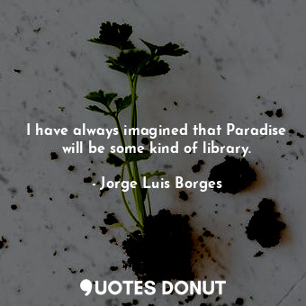 I have always imagined that Paradise will be some kind of library.