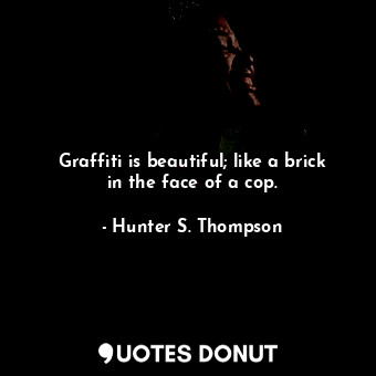 Graffiti is beautiful; like a brick in the face of a cop.... - Hunter S. Thompson - Quotes Donut