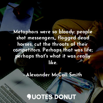  Metaphors were so bloody: people shot messengers,, flogged dead horses, cut the ... - Alexander McCall Smith - Quotes Donut