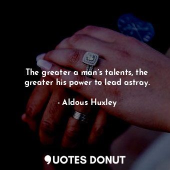 The greater a man’s talents, the greater his power to lead astray.