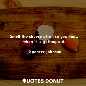  Smell the cheese often so you know when it is getting old.... - Spencer Johnson - Quotes Donut