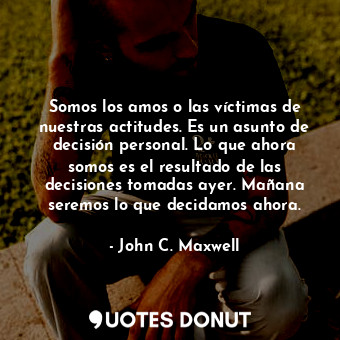  Somos los amos o las víctimas de nuestras actitudes. Es un asunto de decisión pe... - John C. Maxwell - Quotes Donut