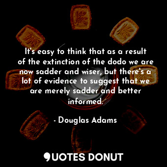  It's easy to think that as a result of the extinction of the dodo we are now sad... - Douglas Adams - Quotes Donut