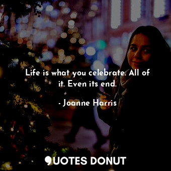  Life is what you celebrate. All of it. Even its end.... - Joanne Harris - Quotes Donut