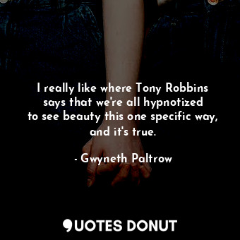 I really like where Tony Robbins says that we&#39;re all hypnotized to see beauty this one specific way, and it&#39;s true.