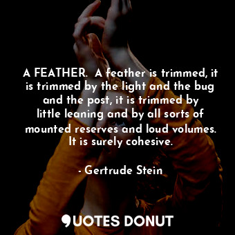 A FEATHER.  A feather is trimmed, it is trimmed by the light and the bug and the post, it is trimmed by little leaning and by all sorts of mounted reserves and loud volumes. It is surely cohesive.