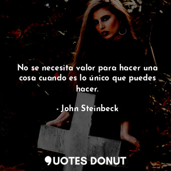  No se necesita valor para hacer una cosa cuando es lo único que puedes hacer.... - John Steinbeck - Quotes Donut