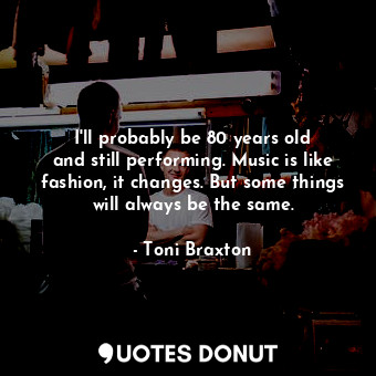  I&#39;ll probably be 80 years old and still performing. Music is like fashion, i... - Toni Braxton - Quotes Donut