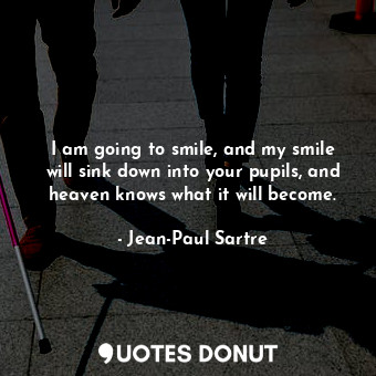  I am going to smile, and my smile will sink down into your pupils, and heaven kn... - Jean-Paul Sartre - Quotes Donut