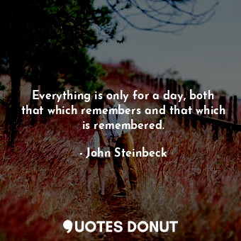 Everything is only for a day, both that which remembers and that which is remembered.