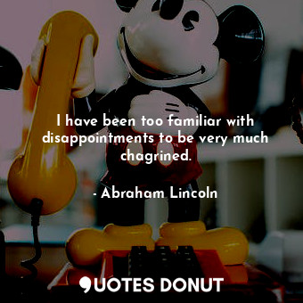 I have been too familiar with disappointments to be very much chagrined.