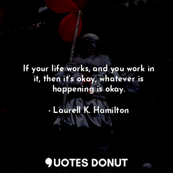  If your life works, and you work in it, then it’s okay, whatever is happening is... - Laurell K. Hamilton - Quotes Donut