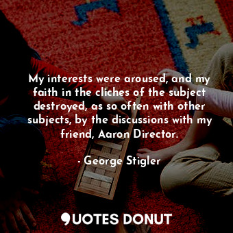  My interests were aroused, and my faith in the cliches of the subject destroyed,... - George Stigler - Quotes Donut