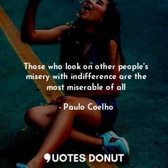 Those who look on other people's misery with indifference are the most miserable of all
