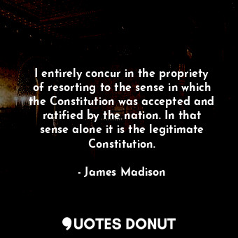  I entirely concur in the propriety of resorting to the sense in which the Consti... - James Madison - Quotes Donut